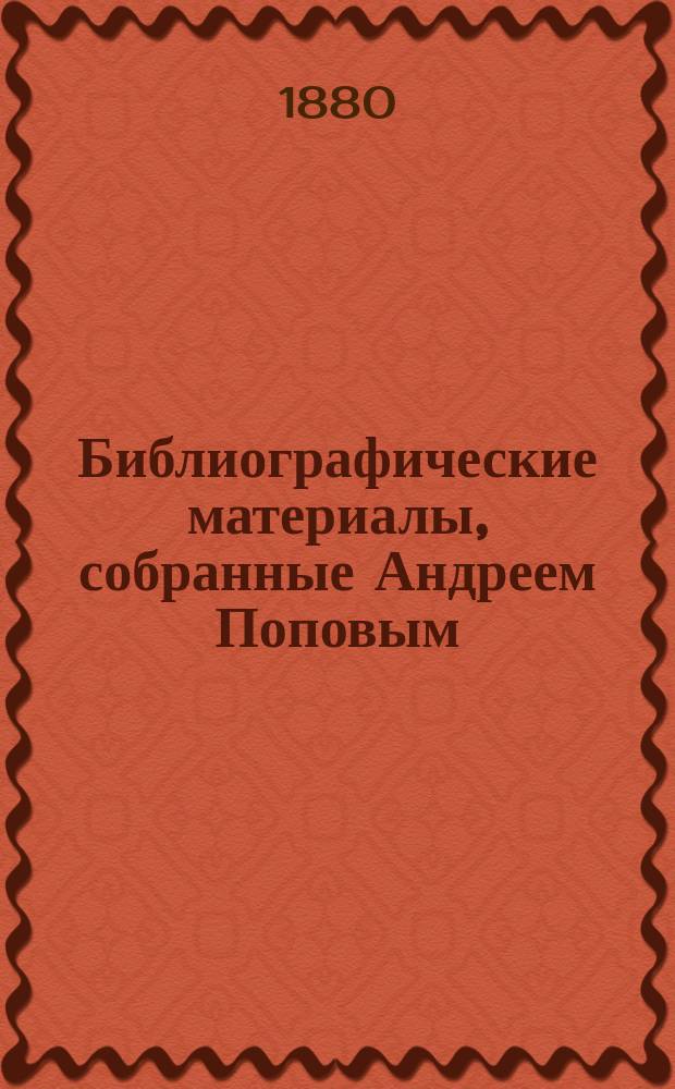 Библиографические материалы, собранные Андреем Поповым : 1-. 2-7 : [Слово Иоанна Богослова об успении пресвятой Богородицы в югославянском и русском изводах ; Слово Иоанна, архиепископа солунского, на успение пресвятой Богородицы ; Южнорусский сборник 1679 года ; Послание Геннадия, архиепископа новогородского, к Иосафу, архиепископу ростовскому, 1489 г. ; Слово на Рождество Христово и Чтение на крещение господне ; Слово на зачатие Иоанна Предтечи