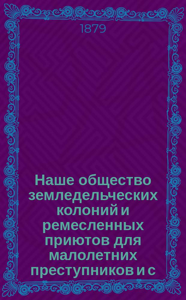 Наше общество земледельческих колоний и ремесленных приютов для малолетних преступников и с.-петербургские его учреждения