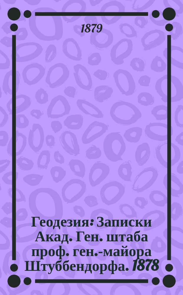 Геодезия : Записки Акад. Ген. штаба проф. ген.-майора Штуббендорфа. 1878/9 года