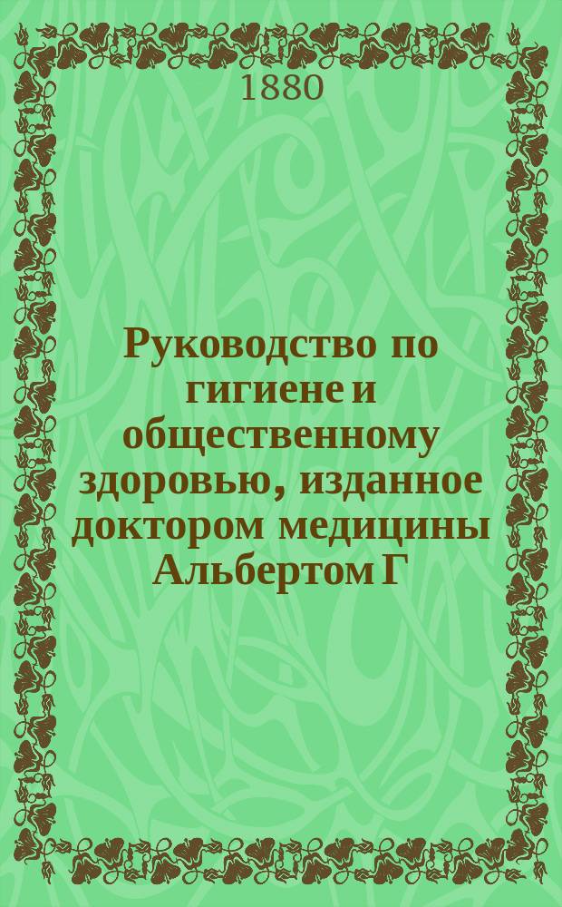 Руководство по гигиене и общественному здоровью, изданное доктором медицины Альбертом [Г.] Беком, издателем английского перевода Цимсеновского руководства практической медицины, состоящим преподавателем ушных болезней в Нью-Йоркской коллегии врачей и хирургов и ушным хирургом в Нью-Йоркской больнице для глазных и ушных болезней. Т. 1. Вып. 1 : [Введение ; Индивидуальная гигиена]