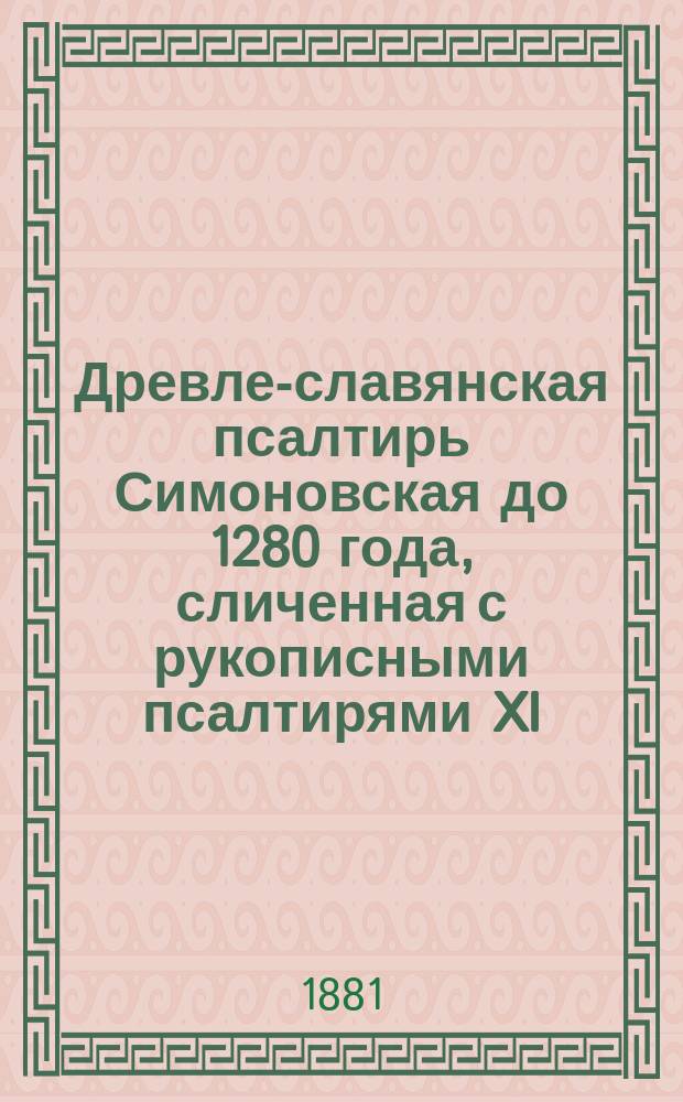 Древле-славянская псалтирь Симоновская до 1280 года, сличенная с рукописными псалтирями XI, XII, XIII, XIV, XV, XVI, XVII в. и старопечатными XV и XVI в. с греческим текстом X в. из Феодоритовой псалтири, сличенным с псалтирью в Синайской библии, псалтирью 862 года, псалтирью X в. Норовскою, псалтирью X-XI в. и старопечатною 1597 г. Т. 2