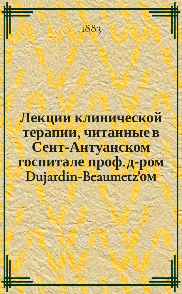 Лекции клинической терапии, читанные в Сент-Антуанском госпитале проф. д-ром Dujardin-Beaumetz'ом, записанные др. Eug. Carpentier-Mericourt'ом и исправленные профессором. Т. 1, [вып. 2 и 3 : Лечение болезней желудка и кишечника]