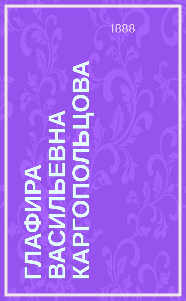 Глафира Васильевна Каргопольцова (вдова статского советника), много потрудившаяся при построении Иоанно-Предтеченской Леушинской церкви, где ныне женский монастырь. [1801-1872] : (Биогр. очерк)