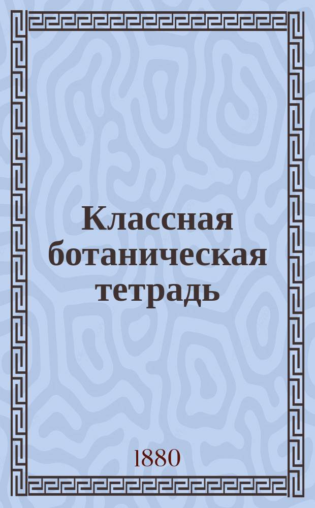 Классная ботаническая тетрадь : Пособие к элемент. курсу ботаники, проходимому на живых растениях