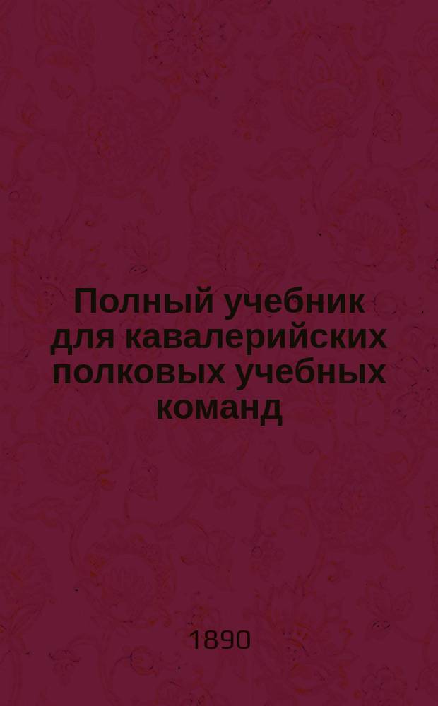 Полный учебник для кавалерийских полковых учебных команд : С 250 рис. и черт., прил. сведений: 1) из топографии и 2) конно-саперного дела