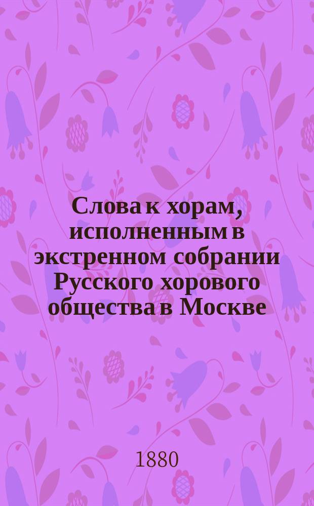 Слова к хорам, исполненным в экстренном собрании Русского хорового общества в Москве... ... 23 февраля 1880 года