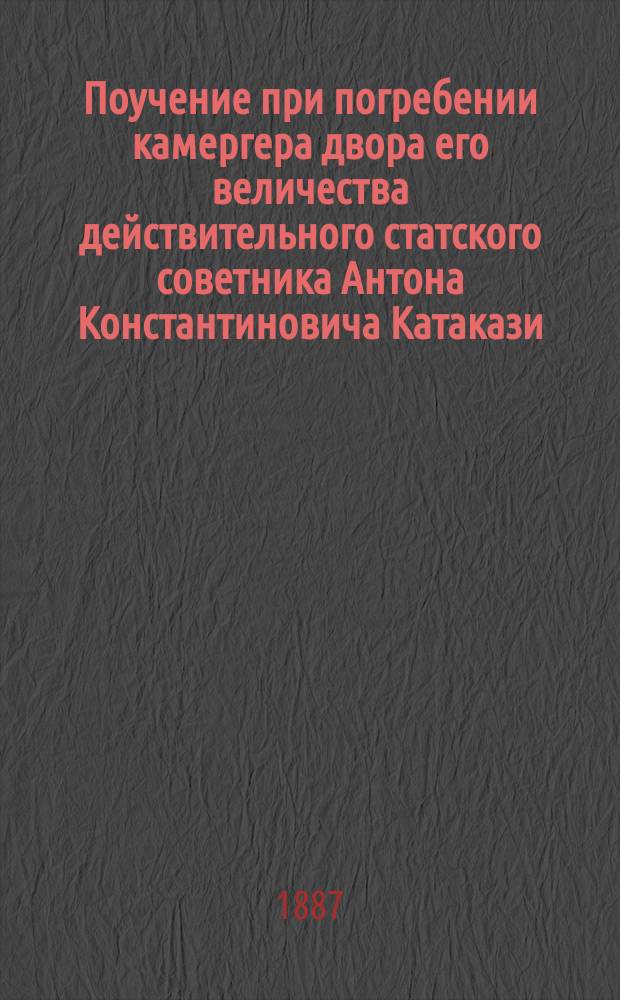 Поучение при погребении камергера двора его величества действительного статского советника Антона Константиновича Катакази, произнесенное 28 янв. 1887 г. в Кишиневском кафедральном соборе священником Одесской Михайло-архангельской церкви Михаилом Юркевичем