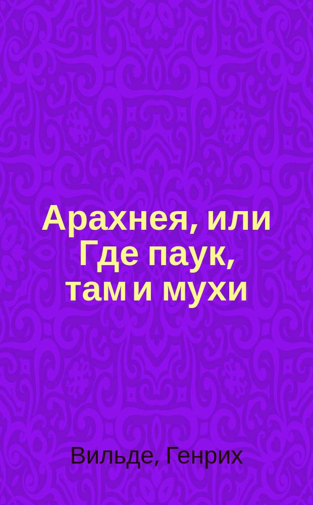 Арахнея, или Где паук, там и мухи : Комедия в 5 д. Г. Вильде