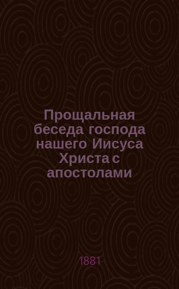 Прощальная беседа господа нашего Иисуса Христа с апостолами : (Иоанна XIII: 31-38-XVII)