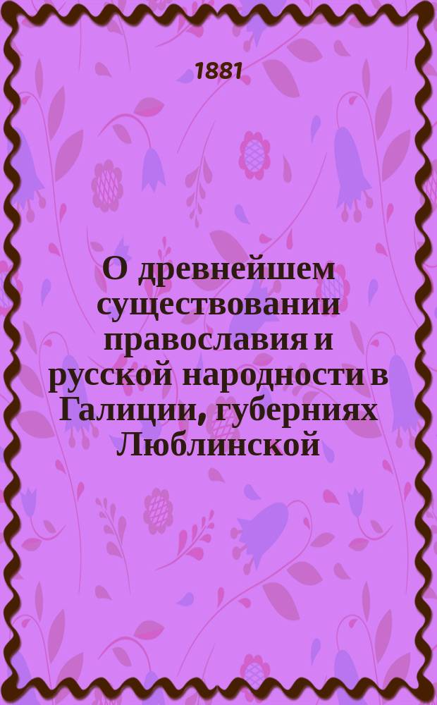 О древнейшем существовании православия и русской народности в Галиции, губерниях Люблинской, Седлецкой и других местностях Привислинского края