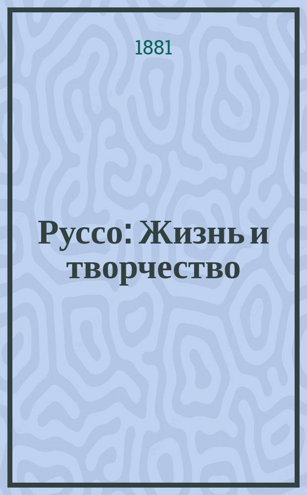 Руссо : Жизнь и творчество
