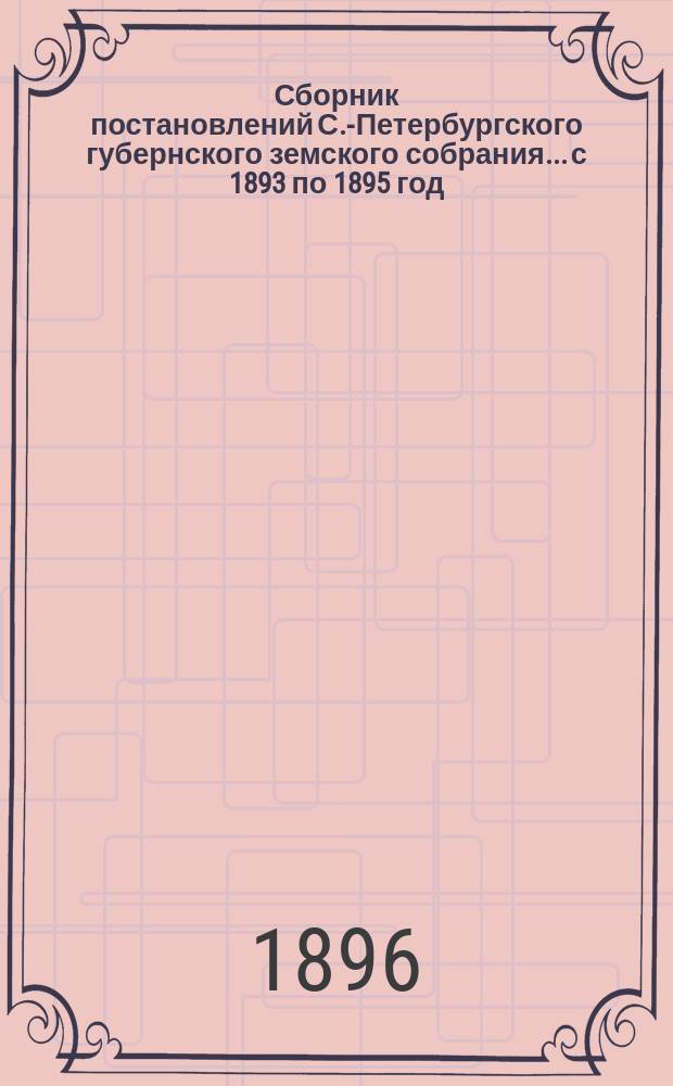 Сборник постановлений С.-Петербургского губернского земского собрания... с 1893 по 1895 год