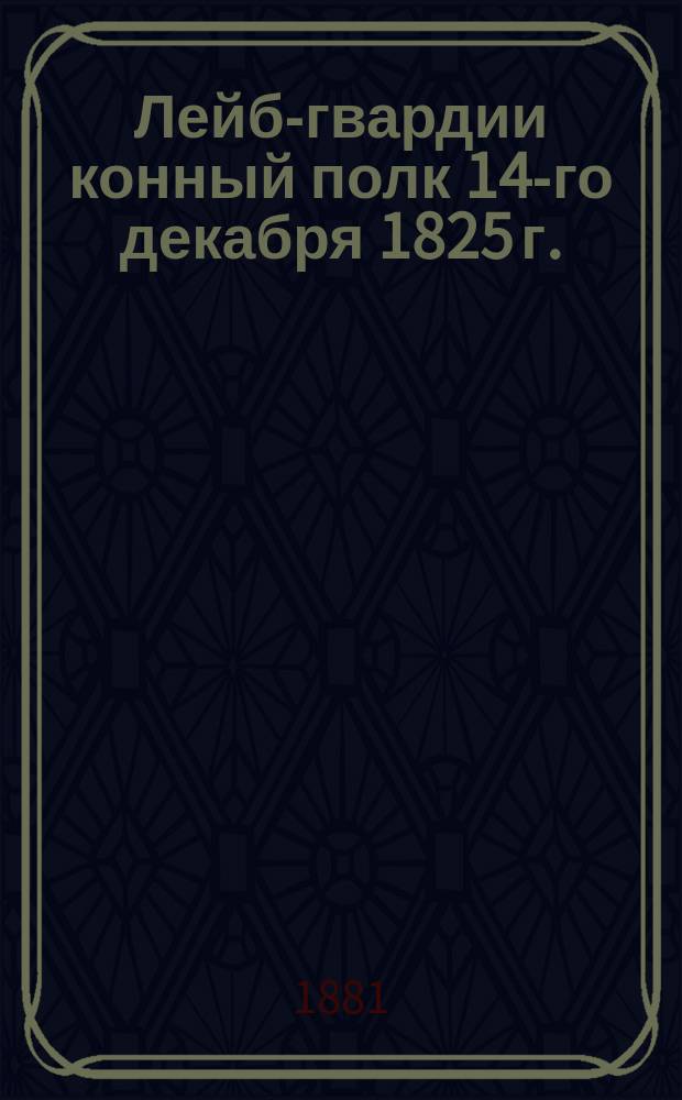 Лейб-гвардии конный полк 14-го декабря 1825 г. : Рассказ из воспоминаний князя Италийского гр. А.А. Суворова-Рымникского