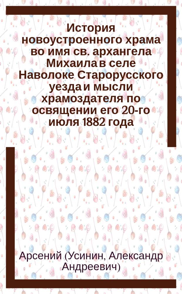 История новоустроенного храма во имя св. архангела Михаила в селе Наволоке Старорусского уезда и мысли храмоздателя по освящении его 20-го июля 1882 года