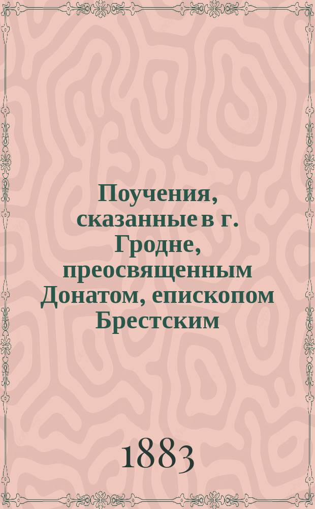 Поучения, сказанные в г. Гродне, преосвященным Донатом, епископом Брестским : Вып. 1-4. Вып. 4 : Поучения, сказанные к народу при обозрении церквей Гродненской губернии пресвященным Донатом, епископом Брестским