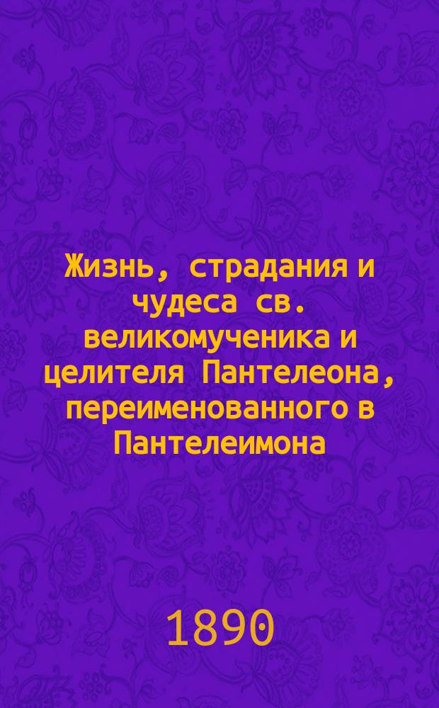Жизнь, страдания и чудеса св. великомученика и целителя Пантелеона, переименованного в Пантелеимона