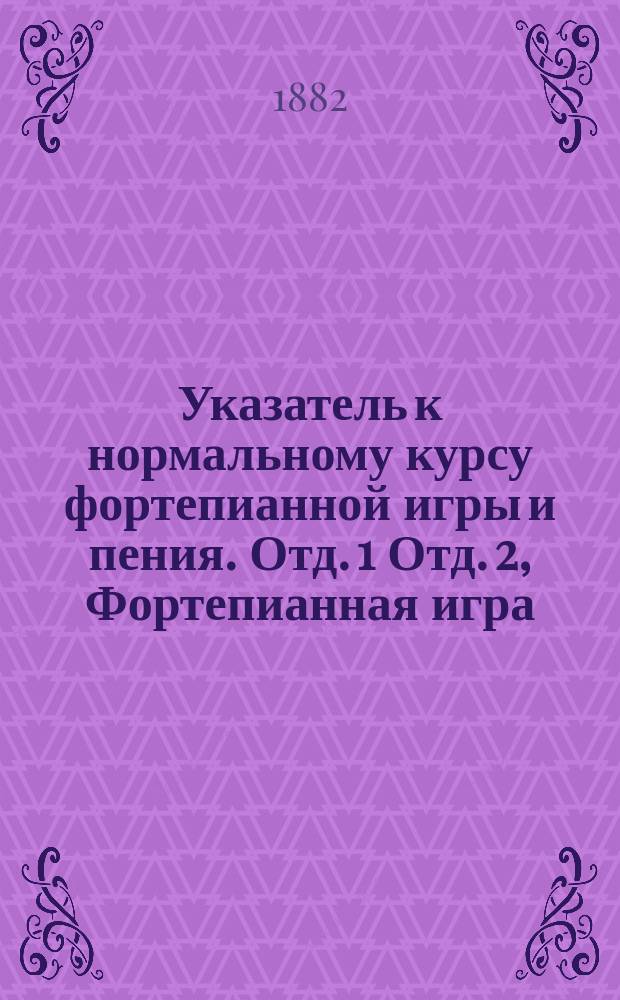 Указатель к нормальному курсу фортепианной игры и пения. Отд. 1 Отд. 2, Фортепианная игра / Сост. В.Н. Николаев артист Спб. имп. театров. Светское и духовное пение / Сост. П.К.[!К.П.] Галлер, препод. Спб. учительск. ин-та : Руководства, пособия, упражнения и пьесы для учащих и учащихся