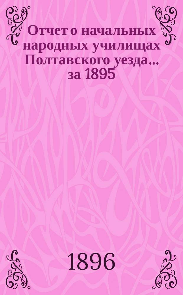 Отчет о начальных народных училищах Полтавского уезда... ... за 1895/96 учебный год