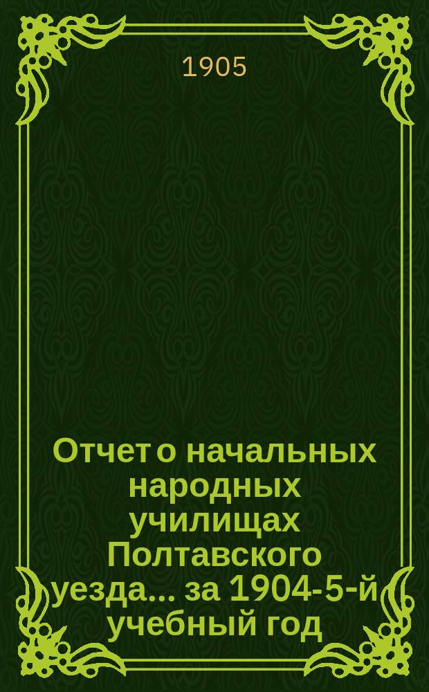 Отчет о начальных народных училищах Полтавского уезда... ... за 1904-5-й учебный год