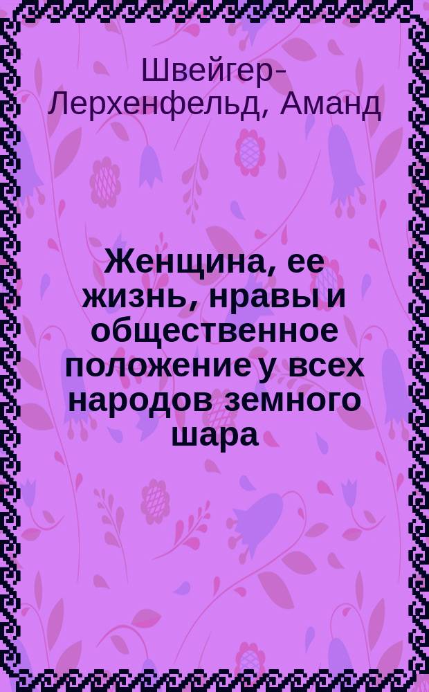 Женщина, ее жизнь, нравы и общественное положение у всех народов земного шара : С прил. ст. О русских женщинах / Сост. В.И. Немирович-Данченко