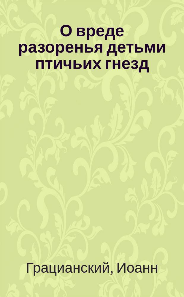 О вреде разоренья детьми птичьих гнезд : Пастырская беседа с прихожанами свящ. Иоанна Грацианского