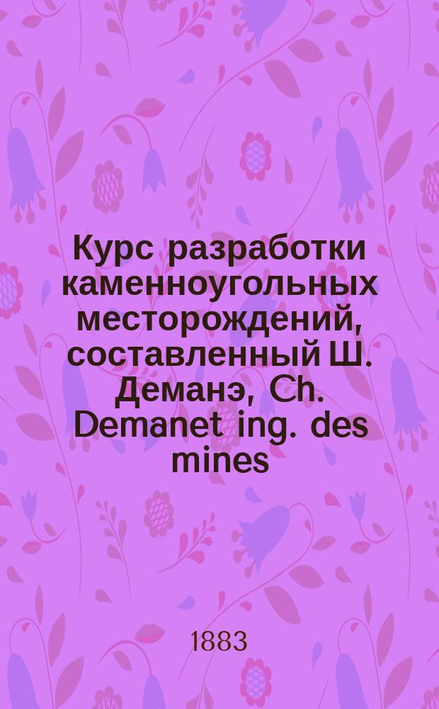 Курс разработки каменноугольных месторождений, составленный Ш. Деманэ, Ch. Demanet ing. des mines... Ч. 1