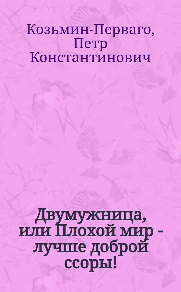 Двумужница, или Плохой мир - лучше доброй ссоры! : Ориг. водевиль в 1 д