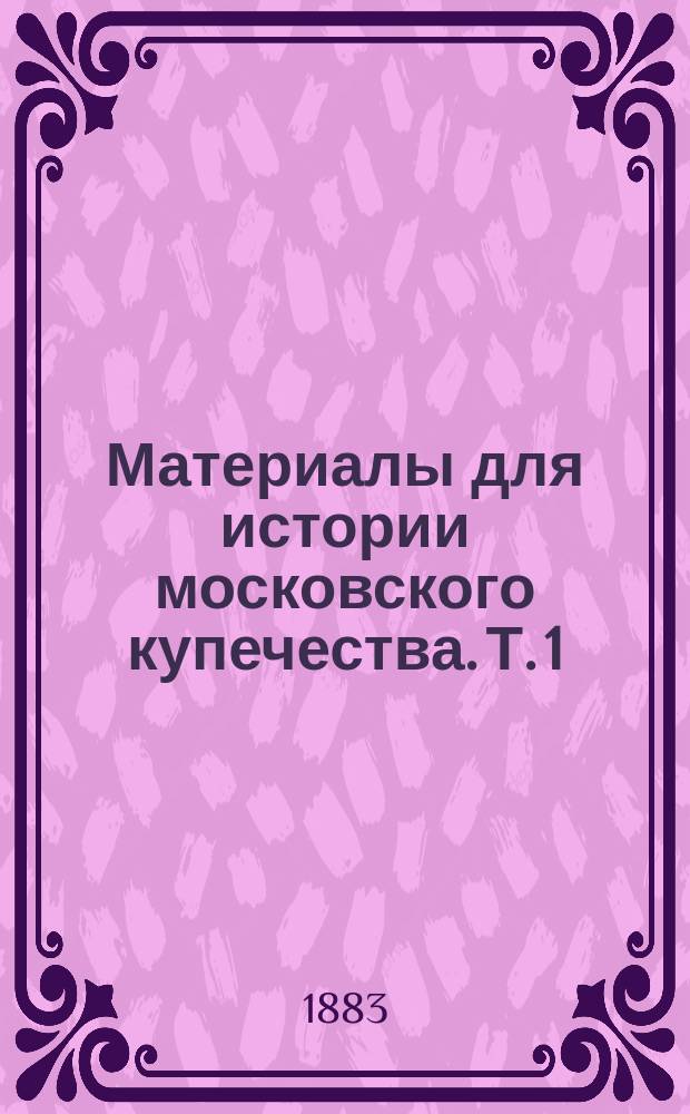 Материалы для истории московского купечества. Т. 1 : [Московские сотни и слободы