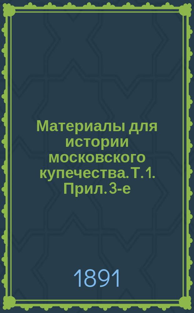 Материалы для истории московского купечества. Т. 1. Прил. 3-е : Прил. 3-е