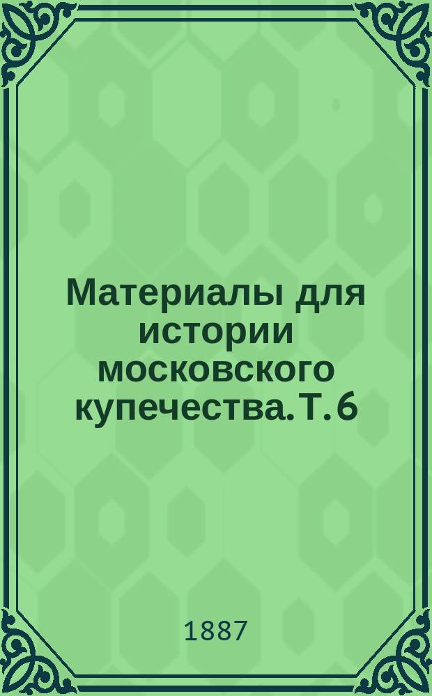 Материалы для истории московского купечества. Т. 6 : [Московское купечество