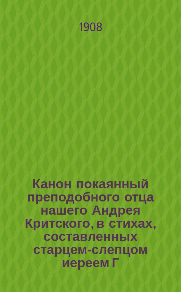 Канон покаянный преподобного отца нашего Андрея Критского, в стихах, составленных старцем-слепцом иереем Г. Пакатским