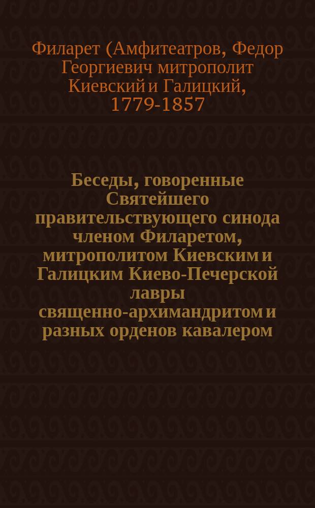 Беседы, говоренные Святейшего правительствующего синода членом Филаретом, митрополитом Киевским и Галицким Киево-Печерской лавры священно-архимандритом и разных орденов кавалером : Т. 1-2
