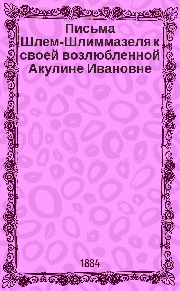 Письма Шлем-Шлиммазеля к своей возлюбленной Акулине Ивановне : 1-2
