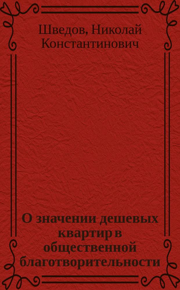 О значении дешевых квартир в общественной благотворительности : Исслед. чл. Ком. О-ва доставления дешевых квартир и др. пособий нуждающимся жителям С.-Петербурга Н. К Шв-ва