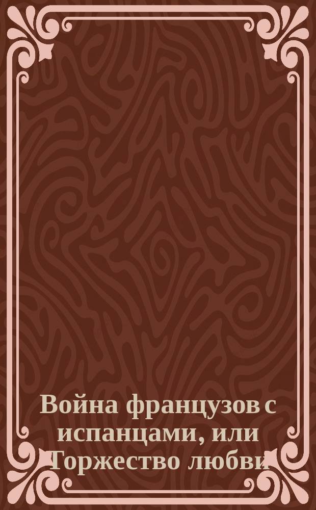 Война французов с испанцами, или Торжество любви : Ком. опера в 4 д. : Либретто