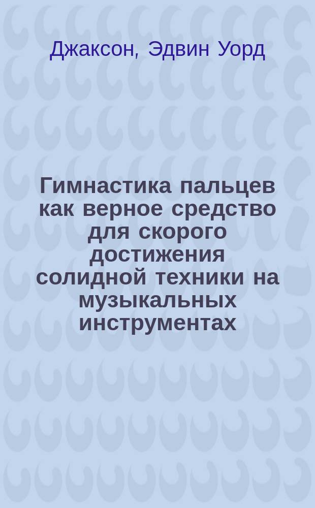Гимнастика пальцев как верное средство для скорого достижения солидной техники на музыкальных инструментах : Сост. по Джаксону и др. В. Галузеевым