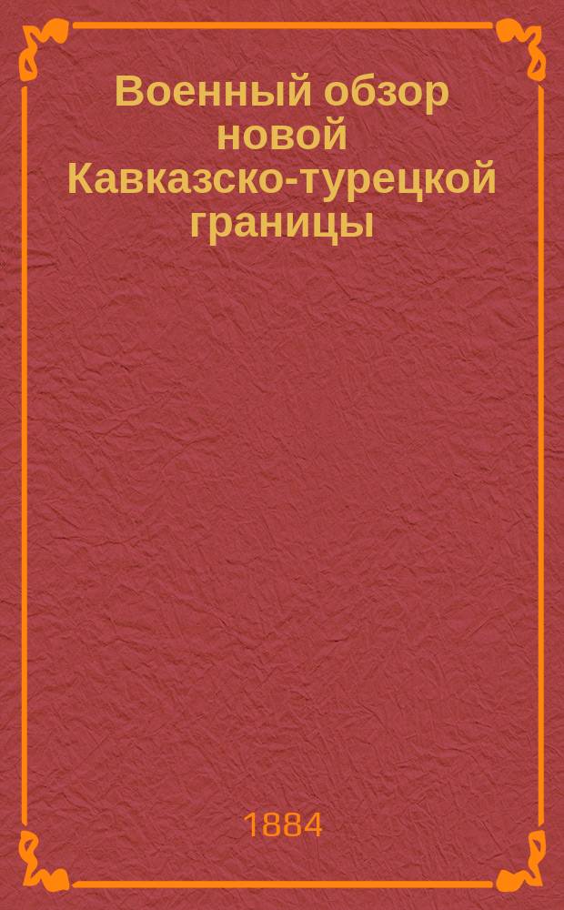 Военный обзор новой Кавказско-турецкой границы : 1884 г
