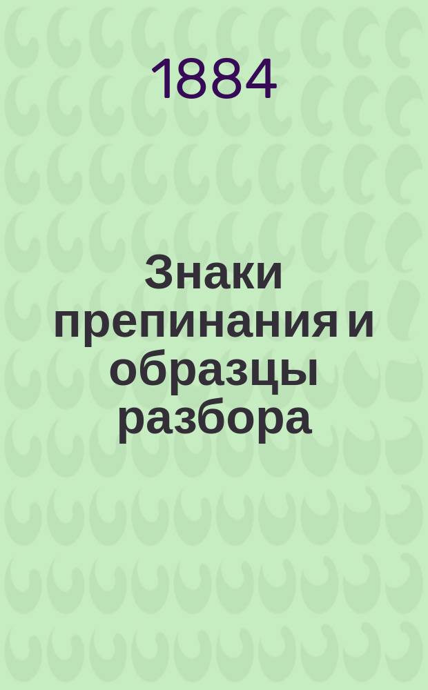 Знаки препинания и образцы разбора : Из письм. замеч. на уроках рус. яз. наставника Херсонск. учит. семинарии Н.Р