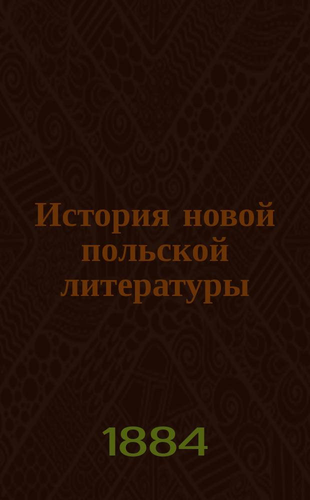 История новой польской литературы (Мицкевич, Юл. Словацкий и Сигиз. Красинский) : Лекции засл. проф. Ист.-филол. фак. С.-Петерб. ун-та В.И. Ламанского : Акад. 1883/4 г