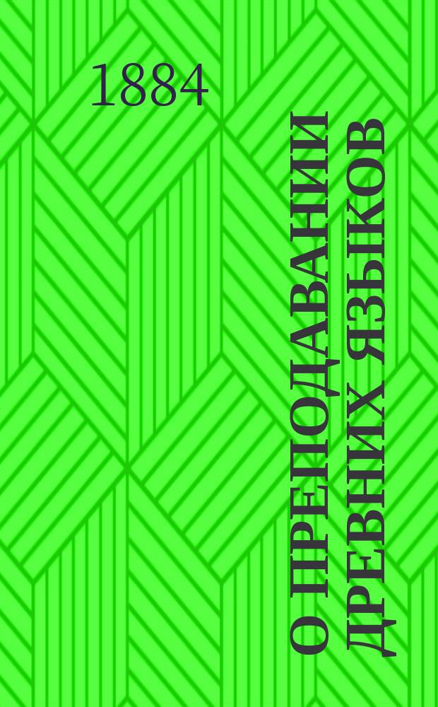 О преподавании древних языков : По поводу "Отчета о занятиях Комис. для изыскания мер к улучшению преподавания древ. яз. в гимназиях Кавказ. учеб. окр." (Тифлис, 1884)