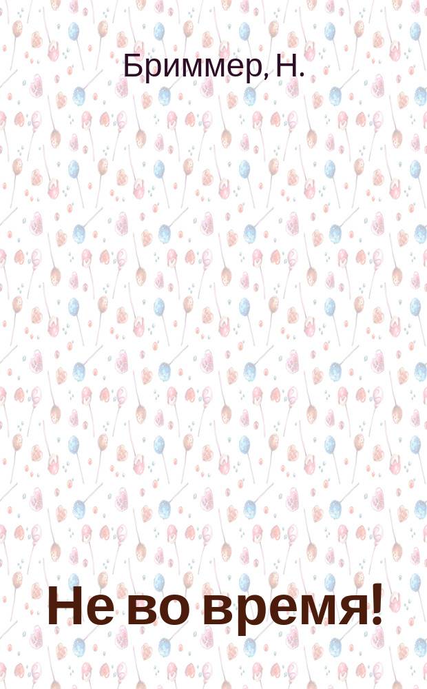 Не во время! : Шутка в 1 д, для представления на солд. и нар. театрах