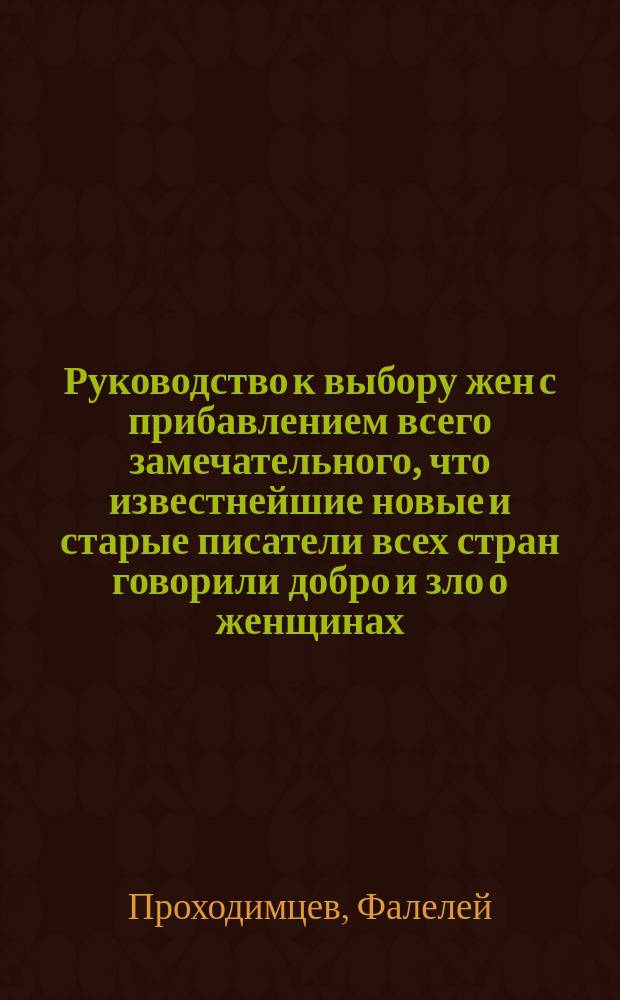 Руководство к выбору жен с прибавлением всего замечательного, что известнейшие новые и старые писатели всех стран говорили добро и зло о женщинах : Ориг. прорицание