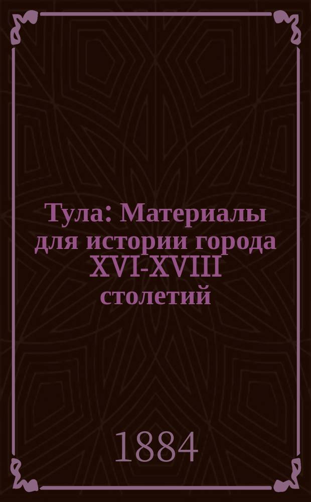 Тула : Материалы для истории города XVI-XVIII столетий : По док. Моск. арх. М-ва юст.