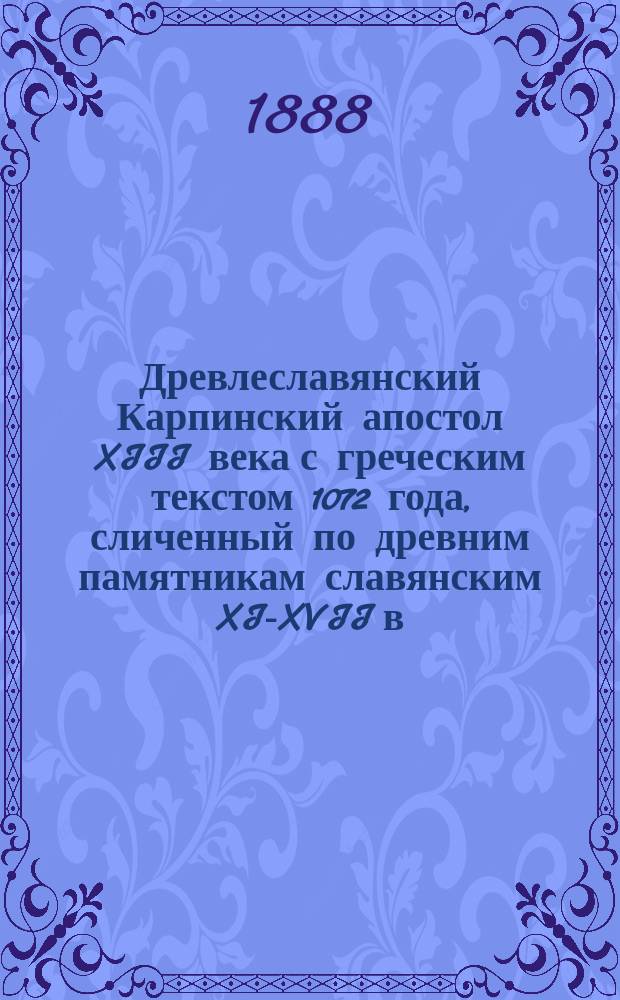 Древлеславянский Карпинский апостол XIII века с греческим текстом 1072 года, сличенный по древним памятникам славянским XI-XVII в. с разночтениями греческими, заимствованными из Нового завета издания Рейнекция 1747 года : Труд архим. Амфилохия. Т. 1-. Т. 3. Ч. 2. I : О древнем переводе Апостола ; II. Об исправлении его ; III. Дополнение к описанию рукописей Охридского и Слеченского апостолов ; IV. Снимки с более замечательных рукописей ; V. Ново-заветный древле-славяно-греко-русский словарь, сравненный по древним памятникам