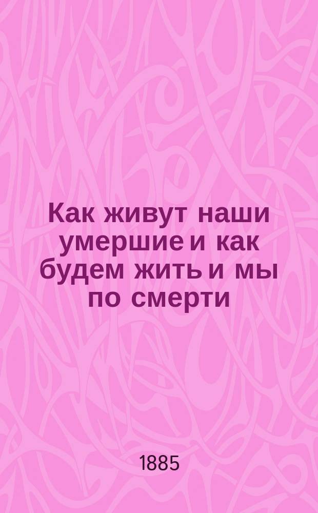 Как живут наши умершие и как будем жить и мы по смерти : По учению православ. церкви, по предчувствию общечеловеч. духа и выводам науки Коневского монастыря монаха Митрофана. Т. 1