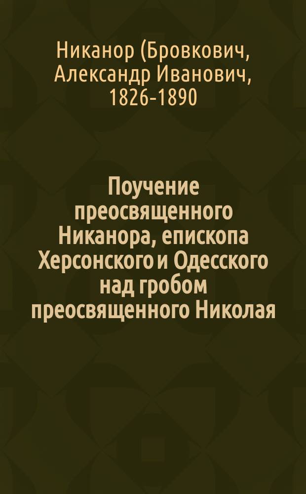 Поучение преосвященного Никанора, епископа Херсонского и Одесского над гробом преосвященного Николая, епископа Новомиргородского, в Херсонском соборе, 10-го июня 1885 года