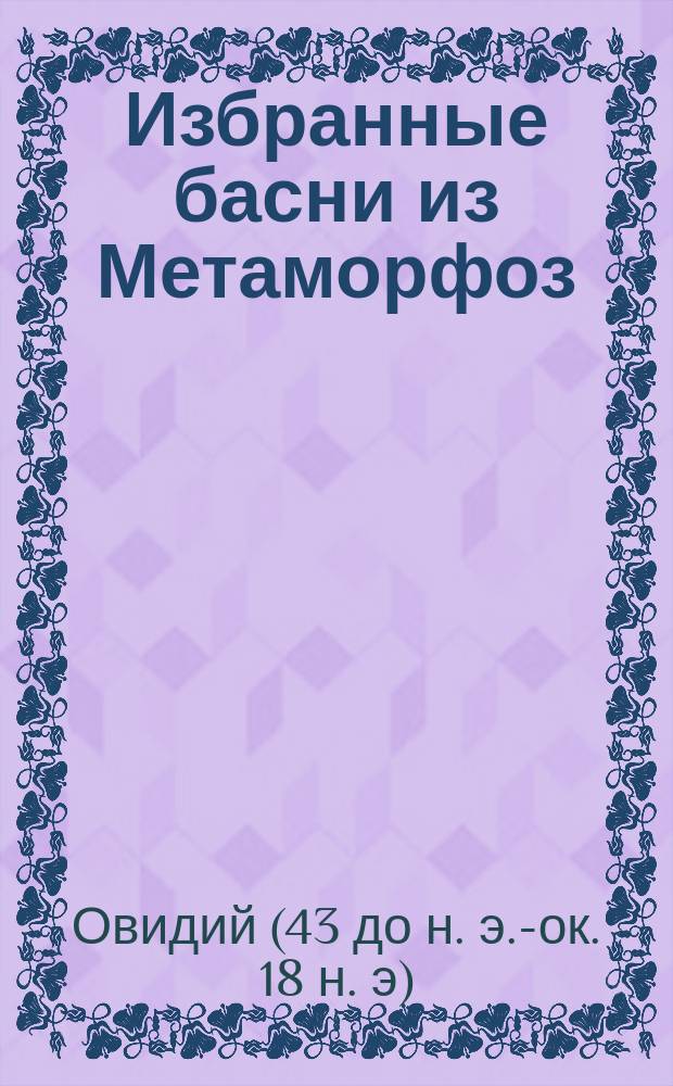 ... Избранные басни из Метаморфоз : Слова, коммент. и пер. 6-й, 7-й и 13-й книги Метаморфоз