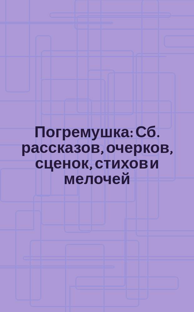 Погремушка : Сб. рассказов, очерков, сценок, стихов и мелочей