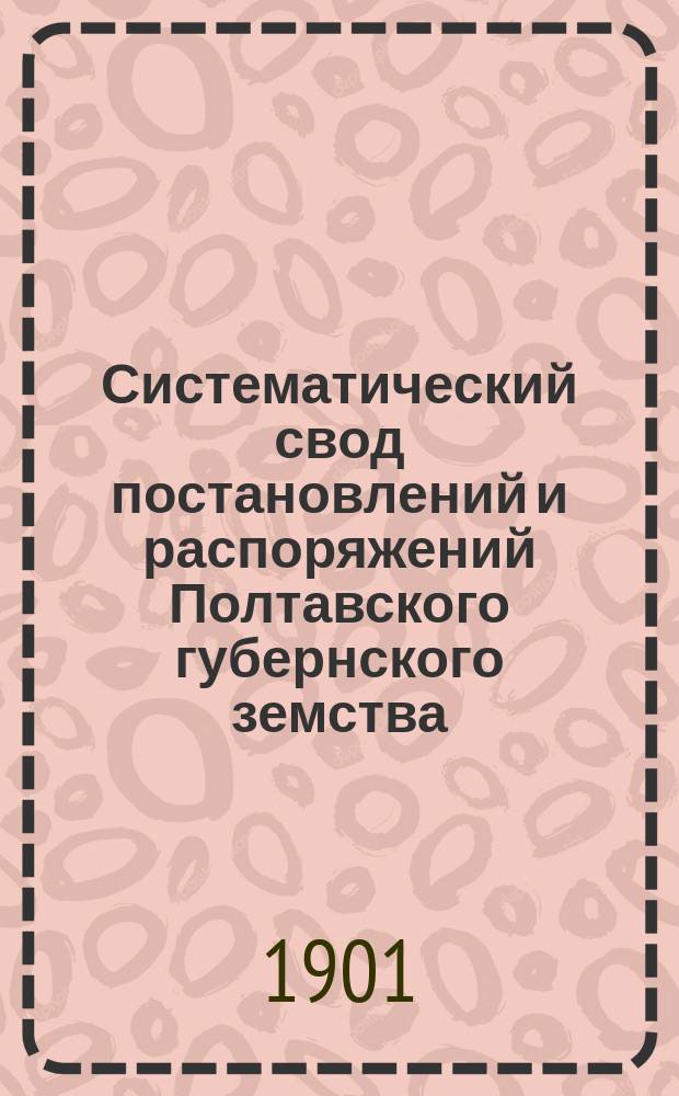 Систематический свод постановлений и распоряжений Полтавского губернского земства : Т. [1]-. [Т. 2] : За вторые четыре трехлетия (с 1883 по 1894 г. вкл.)