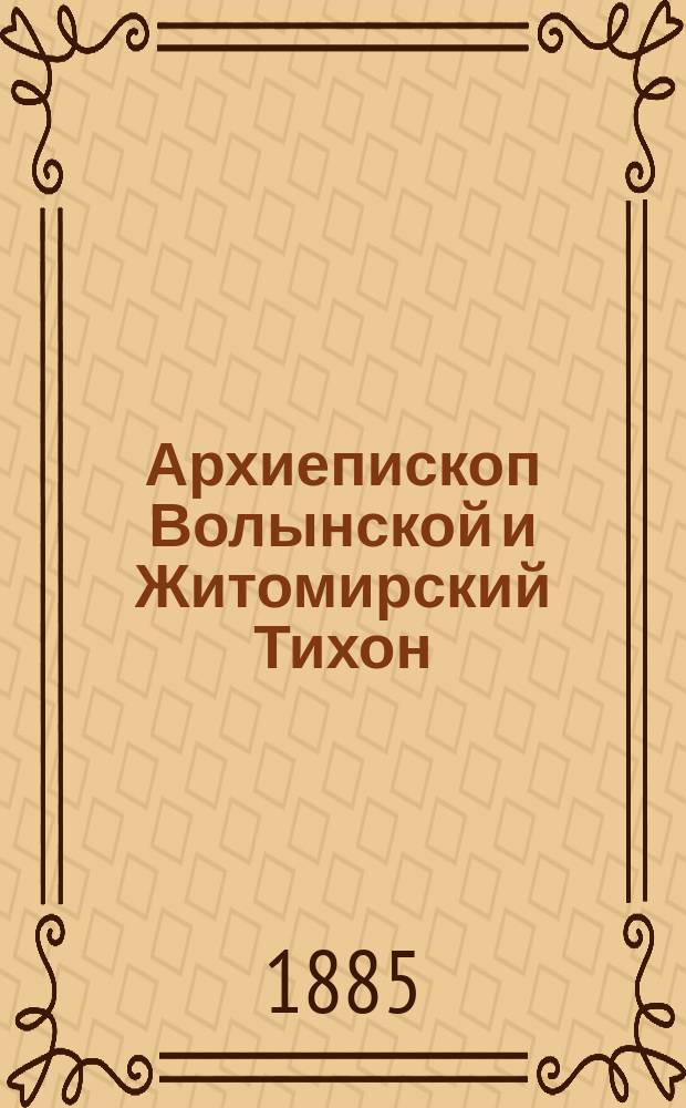 Архиепископ Волынской и Житомирский Тихон : Некролог. 1821-1885